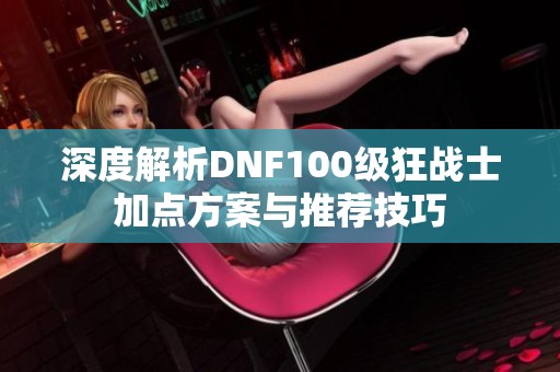 深度解析DNF100级狂战士加点方案与推荐技巧