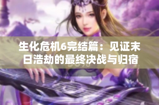 生化危机6完结篇：见证末日浩劫的最终决战与归宿