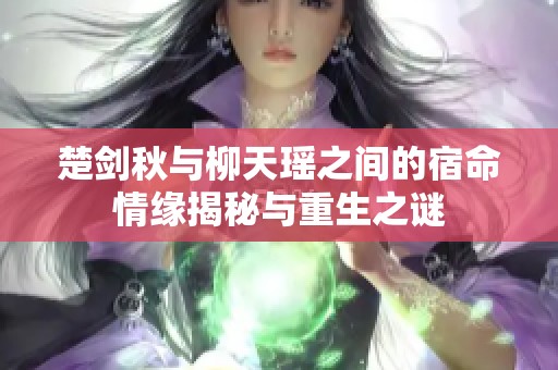 楚剑秋与柳天瑶之间的宿命情缘揭秘与重生之谜