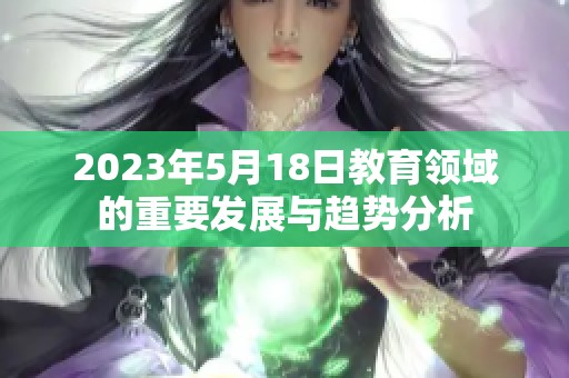 2023年5月18日教育领域的重要发展与趋势分析