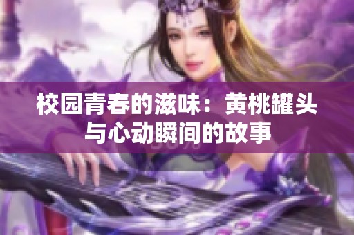 校园青春的滋味：黄桃罐头与心动瞬间的故事