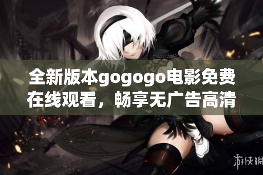 全新版本gogogo电影免费在线观看，畅享无广告高清体验