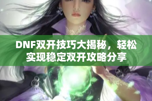 DNF双开技巧大揭秘，轻松实现稳定双开攻略分享