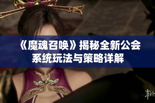 《魔魂召唤》揭秘全新公会系统玩法与策略详解