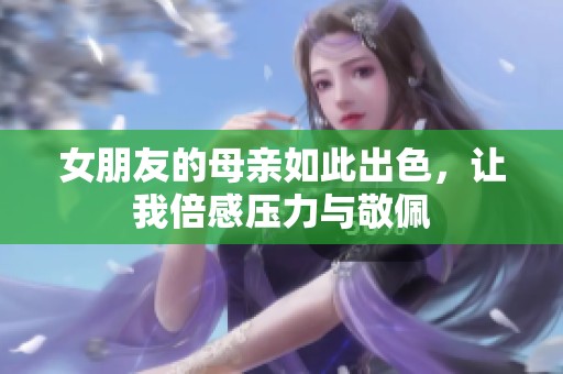 女朋友的母亲如此出色，让我倍感压力与敬佩