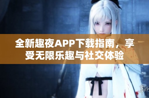 全新趣夜APP下载指南，享受无限乐趣与社交体验