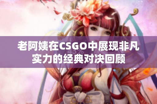 老阿姨在CSGO中展现非凡实力的经典对决回顾