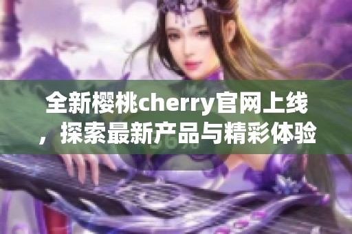 全新樱桃cherry官网上线，探索最新产品与精彩体验