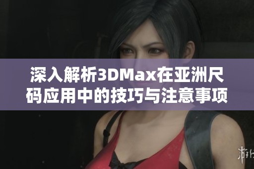 深入解析3DMax在亚洲尺码应用中的技巧与注意事项