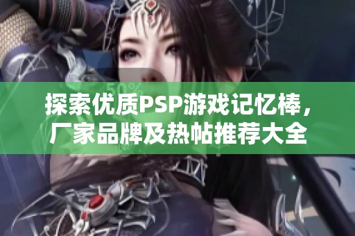 探索优质PSP游戏记忆棒，厂家品牌及热帖推荐大全