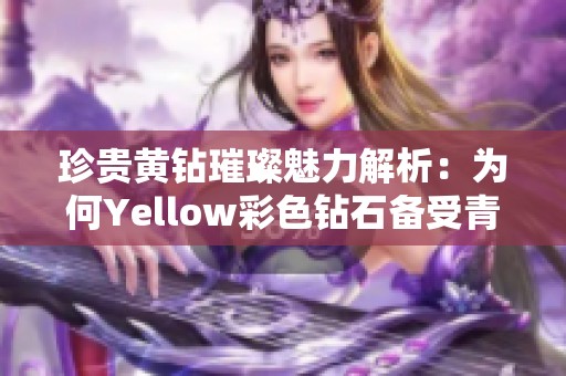 珍贵黄钻璀璨魅力解析：为何Yellow彩色钻石备受青睐