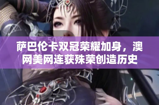 萨巴伦卡双冠荣耀加身，澳网美网连获殊荣创造历史