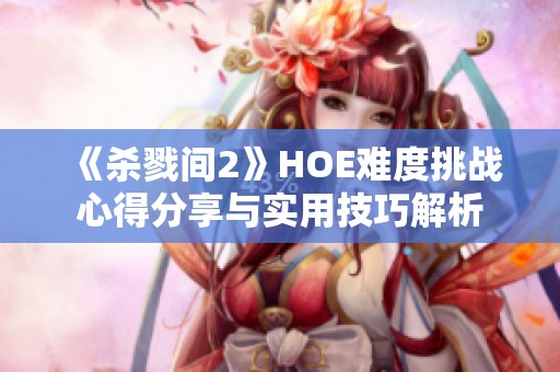 《杀戮间2》HOE难度挑战心得分享与实用技巧解析