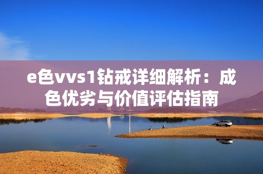 e色vvs1钻戒详细解析：成色优劣与价值评估指南