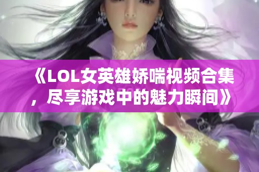 《LOL女英雄娇喘视频合集，尽享游戏中的魅力瞬间》