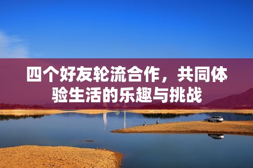 四个好友轮流合作，共同体验生活的乐趣与挑战