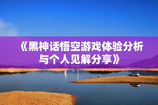 《黑神话悟空游戏体验分析与个人见解分享》