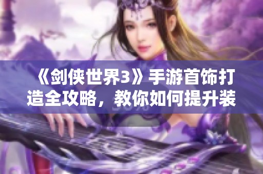 《剑侠世界3》手游首饰打造全攻略，教你如何提升装备属性