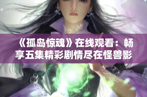 《孤岛惊魂》在线观看：畅享五集精彩剧情尽在怪兽影视