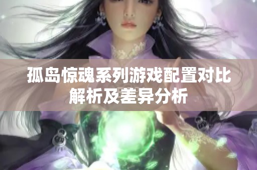 孤岛惊魂系列游戏配置对比解析及差异分析