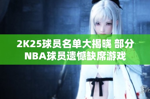 2K25球员名单大揭晓 部分NBA球员遗憾缺席游戏