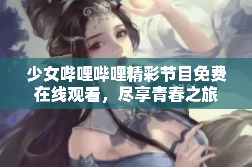 少女哔哩哔哩精彩节目免费在线观看，尽享青春之旅