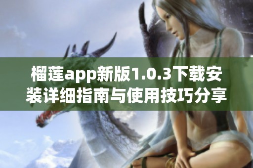 榴莲app新版1.0.3下载安装详细指南与使用技巧分享