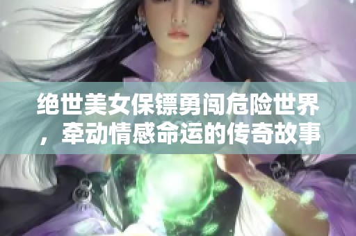 绝世美女保镖勇闯危险世界，牵动情感命运的传奇故事