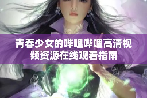 青春少女的哔哩哔哩高清视频资源在线观看指南