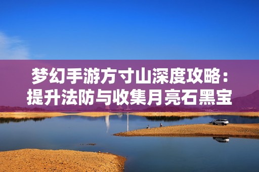 梦幻手游方寸山深度攻略：提升法防与收集月亮石黑宝石技巧