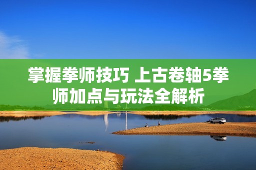 掌握拳师技巧 上古卷轴5拳师加点与玩法全解析