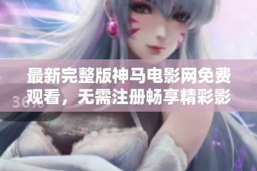 最新完整版神马电影网免费观看，无需注册畅享精彩影片