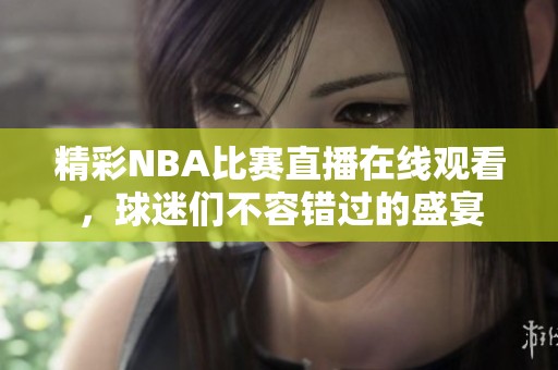 精彩NBA比赛直播在线观看，球迷们不容错过的盛宴