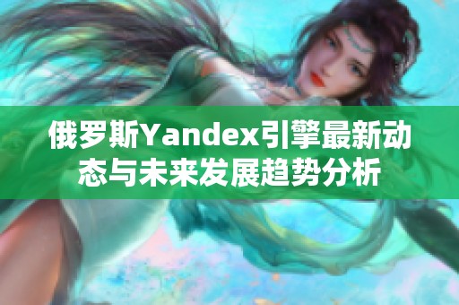 俄罗斯Yandex引擎最新动态与未来发展趋势分析