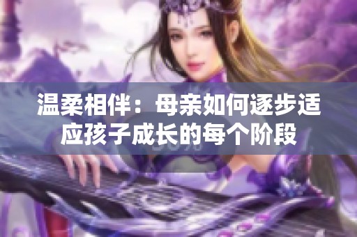 温柔相伴：母亲如何逐步适应孩子成长的每个阶段