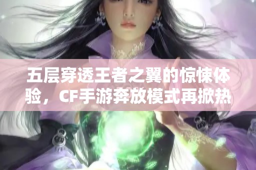 五层穿透王者之翼的惊悚体验，CF手游奔放模式再掀热潮