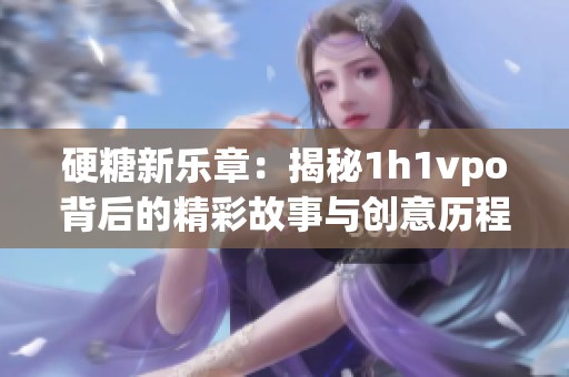 硬糖新乐章：揭秘1h1vpo背后的精彩故事与创意历程