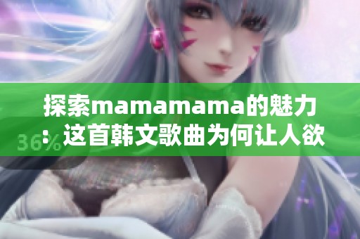 探索mamamama的魅力：这首韩文歌曲为何让人欲罢不能