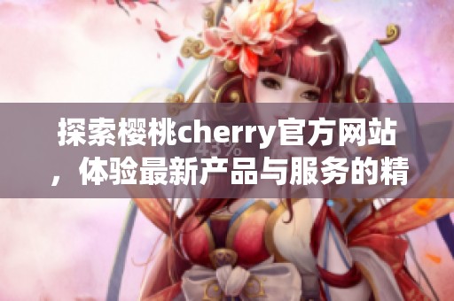 探索樱桃cherry官方网站，体验最新产品与服务的精彩世界