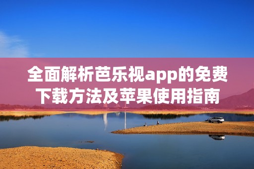 全面解析芭乐视app的免费下载方法及苹果使用指南