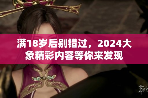 满18岁后别错过，2024大象精彩内容等你来发现