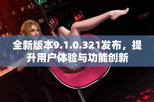 全新版本9.1.0.321发布，提升用户体验与功能创新