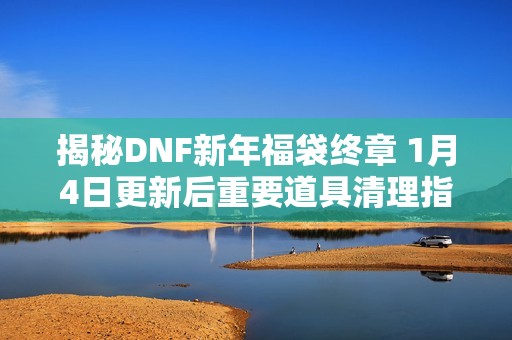 揭秘DNF新年福袋终章 1月4日更新后重要道具清理指南