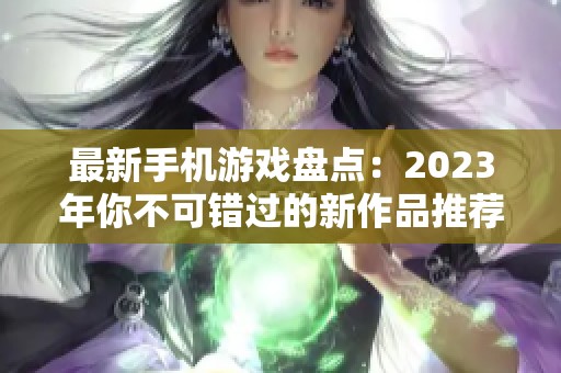 最新手机游戏盘点：2023年你不可错过的新作品推荐