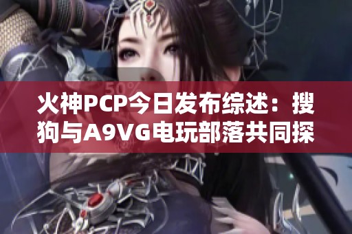 火神PCP今日发布综述：搜狗与A9VG电玩部落共同探讨新动态