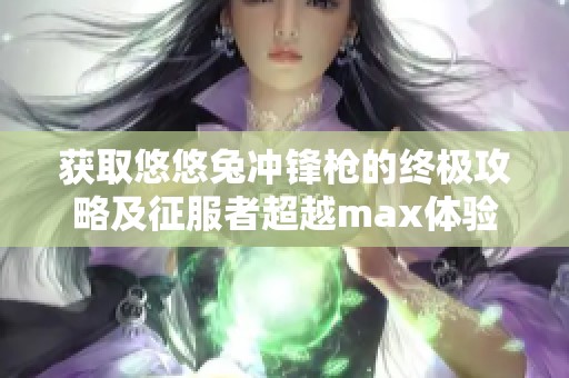 获取悠悠兔冲锋枪的终极攻略及征服者超越max体验分享