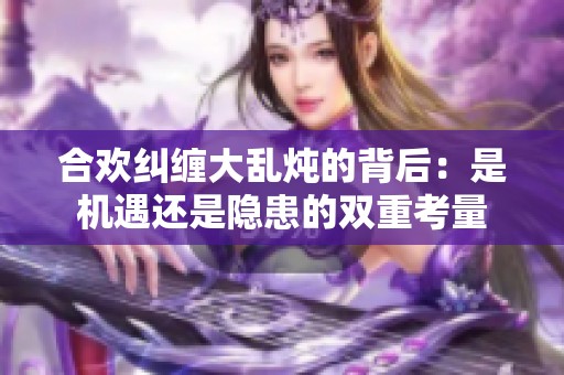 合欢纠缠大乱炖的背后：是机遇还是隐患的双重考量