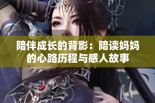 陪伴成长的背影：陪读妈妈的心路历程与感人故事