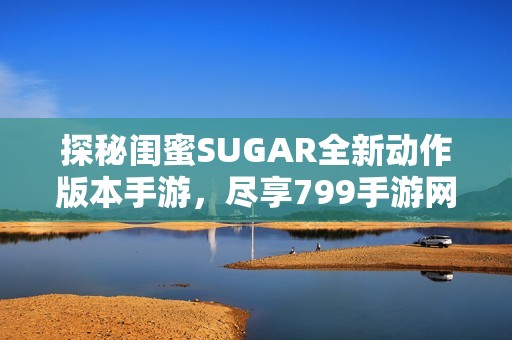 探秘闺蜜SUGAR全新动作版本手游，尽享799手游网乐趣