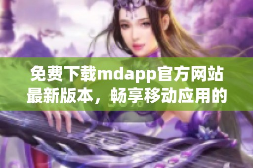 免费下载mdapp官方网站最新版本，畅享移动应用的乐趣